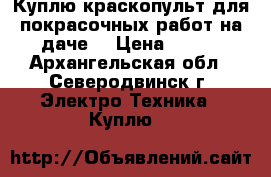 Куплю краскопульт для покрасочных работ на даче. › Цена ­ 600 - Архангельская обл., Северодвинск г. Электро-Техника » Куплю   